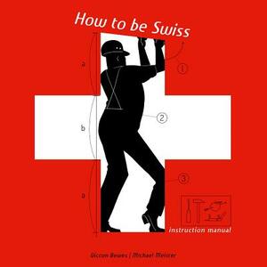 How to Be Swiss: Instruction Manual by Diccon Bewes