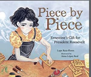 Piece by Piece: Ernestine's Gift for President Roosevelt by Lupe Ruiz-Flores