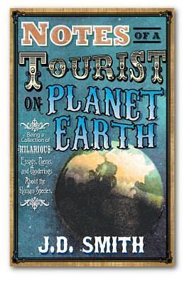 Notes of a Tourist on Planet Earth: Being a Collection of Hilarious Essays, Poems and Ponderings About the Human Species by J.D. Smith, J.D. Smith