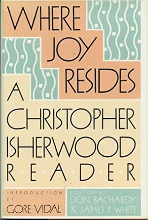 Where Joy Resides: A Christopher Isherwood Reader by Christopher Isherwood, James P. White
