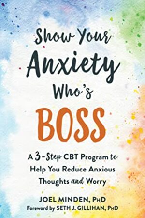 Show Your Anxiety Who's Boss: A Three-Step CBT Program to Help You Reduce Anxious Thoughts and Worry by Seth J. Gillihan, Joel Minden