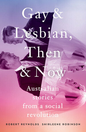Gay and Lesbian, Then and Now: Australian Stories from a Social Revolution by Robert Reynolds, Shirleene Robinson