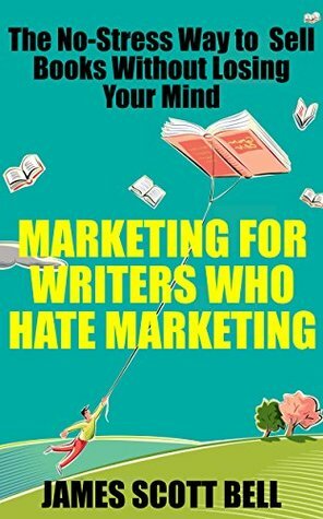 Marketing For Writers Who Hate Marketing: The No-Stress Way to Sell Books Without Losing Your Mind by James Scott Bell