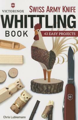 Victorinox Swiss Army Knife Book of Whittling: 43 Easy Projects by Chris Lubkemann