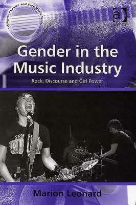 Gender In The Music Industry: Rock, Discourse And Girl Power by Marion Leonard