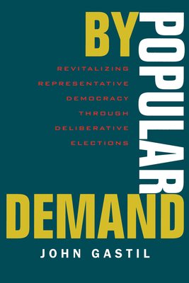 By Popular Demand: Revitalizing Representative Democracy Through Deliberative Elections by John Gastil