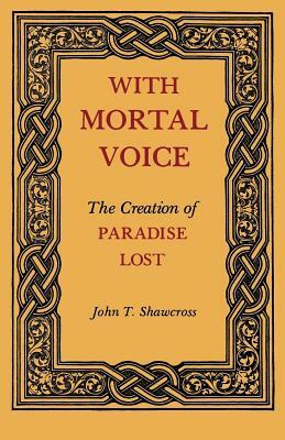 With Mortal Voice: The Creation of Paradise Lost by John T. Shawcross