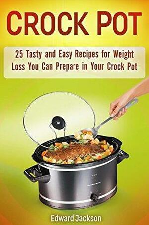 Crock Pot: 25 Tasty and Easy Recipes for Weight Loss You Can Prepare in Your Crock Pot by Edward Jackson
