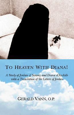 To Heaven With Diana!: A Study of Jordan of Saxony and Diana dýAndalý with a Translation of the Letters of Jordan by Gerald Vann, Gerald Vann