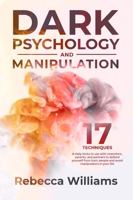 Dark psychology and manipuolation: 17 techniques and daily tricks you can learn to read the body language and defend yourself from toxic people in you by Rebecca Williams