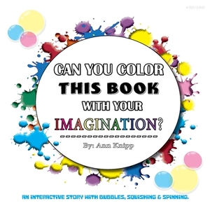 Can You Color This Book with Your Imagination: An Interactive Story with Bubbles, Squishing and Spinning. by Ann Knipp