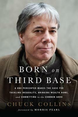 Born on Third Base: A One Percenter Makes the Case for Tackling Inequality, Bringing Wealth Home, and Committing to the Common Good by Chuck Collins