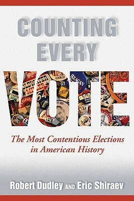 Counting Every Vote: The Most Contentious Elections in American History by Eric B. Shiraev, Robert Dudley