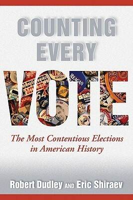 Counting Every Vote: The Most Contentious Elections in American History by Eric B. Shiraev, Robert Dudley