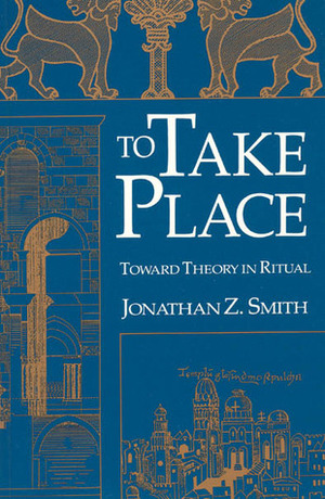 To Take Place: Toward Theory in Ritual by Jonathan Z. Smith