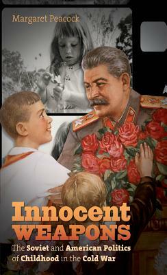 Innocent Weapons: The Soviet and American Politics of Childhood in the Cold War by Margaret Peacock