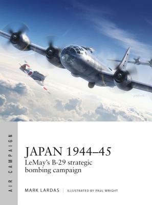 Japan 1944-45: Lemay's B-29 Strategic Bombing Campaign by Mark Lardas