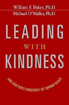 Leading With Kindness: How Good People Consistently Get Superior Results by Michael O'Malley, William F. Baker Jr., William F. Baker Jr.