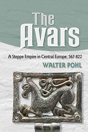 The Avars: A Steppe Empire in Central Europe, 567–822 by Walter Pohl, Walter Pohl