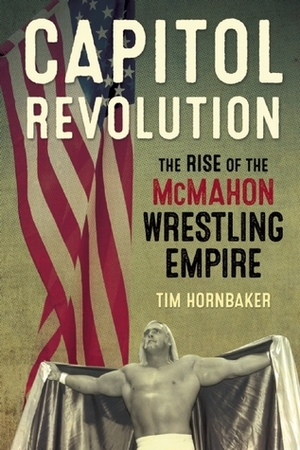 Capitol Revolution: The Rise of the McMahon Wrestling Empire by Tim Hornbaker