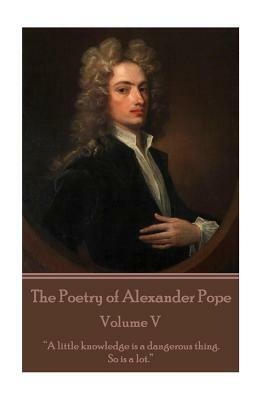 The Poetry of Alexander Pope - Volume V: "A little knowledge is a dangerous thing. So is a lot" by Alexander Pope