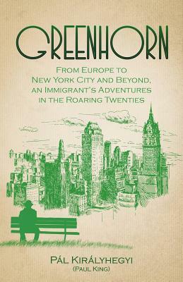 Greenhorn: From Europe to New York City and Beyond, an Immigrant's Adventures in the Roaring Twenties by Pal Kiralyhegyi