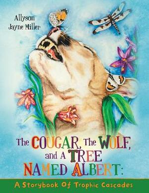 The Cougar, the Wolf, and a Tree Named Albert: A Storybook of Trophic Cascades by Allyson Jayne Miller