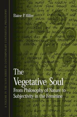 The Vegetative Soul: From Philosophy of Nature to Subjectivity in the Feminine by Elaine P. Miller