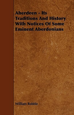 Aberdeen - Its Traditions And History With Notices Of Some Eminent Aberdonians by William Robbie