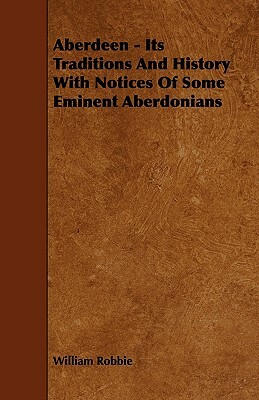 Aberdeen - Its Traditions And History With Notices Of Some Eminent Aberdonians by William Robbie