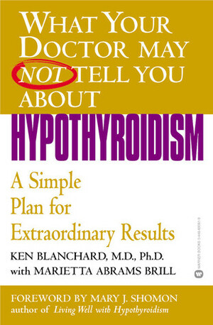 What Your Doctor May Not Tell You About(TM): Hypothyroidism: A Simple Plan for Extraordinary Results by Kenneth R. Blanchard, Marietta Abrams Brill