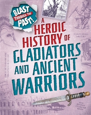 Blast Through the Past: A Heroic History of Gladiators and Ancient Warriors by Rachel Minay