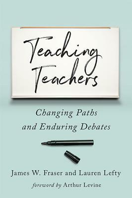 Teaching Teachers: Changing Paths and Enduring Debates by Lauren Lefty, James W. Fraser