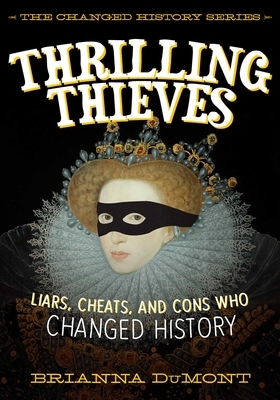 Thrilling Thieves: Thrilling Thieves: Liars, Cheats, and Cons Who Changed History by Brianna Dumont