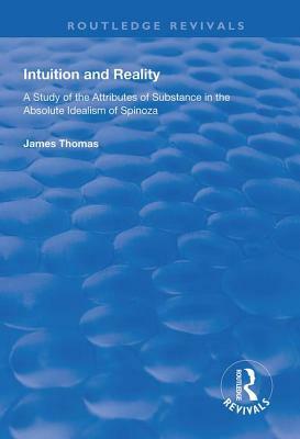 Intuition and Reality: A Study of the Attributes of Substance in the Absolute Idealism of Spinoza by James Thomas