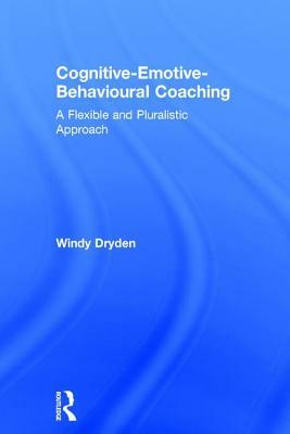 Cognitive-Emotive-Behavioural Coaching: A Flexible and Pluralistic Approach by Windy Dryden