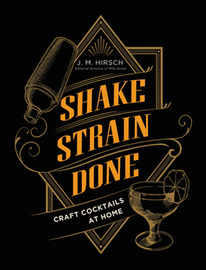 Shake Strain Done: Craft Cocktails at Home by J.M. Hirsch