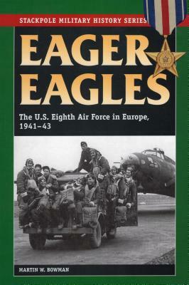 Eager Eagles: The Us Eighth Air Force in Europe, 1941-43 by Martin Bowman