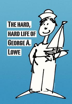 The Hard, Hard Life of George A. Lowe by George Lowe