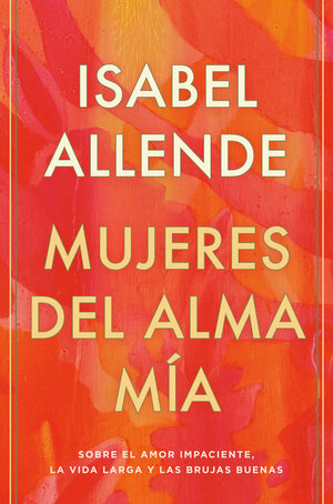 Mujeres del alma mía: Sobre el amor impaciente, la vida larga y las brujas buenas by Isabel Allende