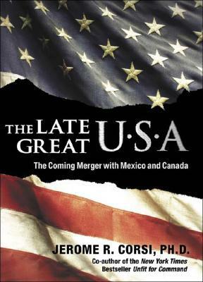 The Late Great U.S.A.: The Coming Merger with Mexico and Canada by Jerome R. Corsi Ph. D.