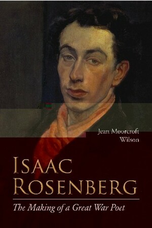 Isaac Rosenberg: The Making of a Great War Poet: A New Life by Jean Moorcroft Wilson