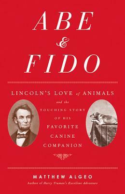 Abe & Fido: Lincoln's Love of Animals and the Touching Story of His Favorite Canine Companion by Matthew Algeo