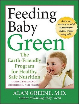 Feeding Baby Green: The Earth Friendly Program for Healthy, Safe Nutrition During Pregnancy, Childhood, and Beyond by Alan Greene