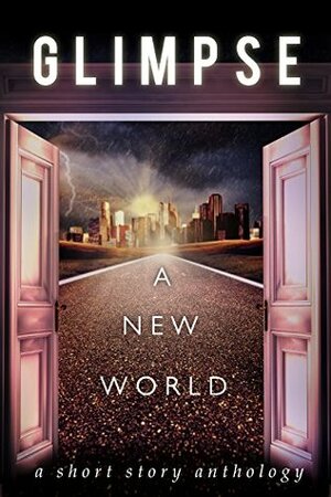 Glimpse: A New World by W. Bradford Swift, Ashley Stryker, Amos Cassidy, H.J. Lawson, C.M. Niles, J.L. Hendricks, David R. Bernstein, Michael Anderle, T.J. Muir, Angeline Trevena, C.B. Stone, Sarah Dalton, Mixi J. Applebottom, Andy Graham, M.C. Cerny, Nick Thacker, Holly Barbo, Jade Kerrion, Vered Ehsani, Francelia Belton, R.A. Marshall, Robert Scanlon