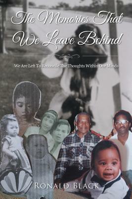 The Memories That We Leave Behind: We Are Left to Reconcile the Thoughts Within Our Minds by Ronald Black