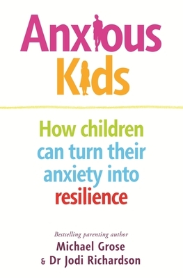 Anxious Kids: How Children Can Turn Their Anxiety Into Resilience by Michael Grose, Jodi Richardson