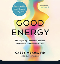 Good Energy: The Surprising Connection Between Metabolism and Limitless Health by Casey Means