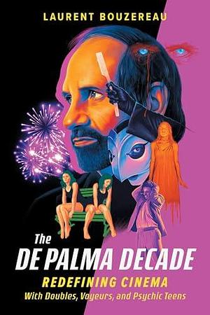 The De Palma Decade: Redefining Cinema with Doubles, Voyeurs, and Psychic Teens by Laurent Bouzereau, Laurent Bouzereau