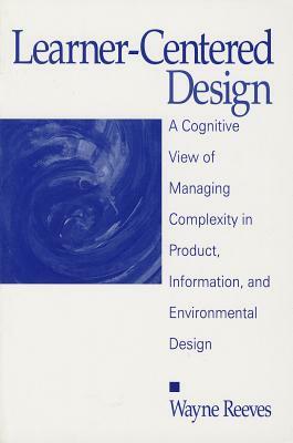 Learner-Centered Design: A Cognitive View of Managing Complexity in Product, Information, and Envirommental Design by Wayne Reeves